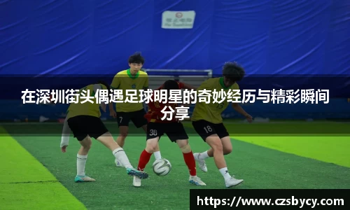 在深圳街头偶遇足球明星的奇妙经历与精彩瞬间分享