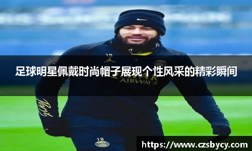 足球明星佩戴时尚帽子展现个性风采的精彩瞬间
