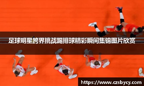 足球明星跨界挑战踢排球精彩瞬间集锦图片欣赏