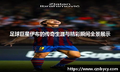 足球巨星伊布的传奇生涯与精彩瞬间全景展示
