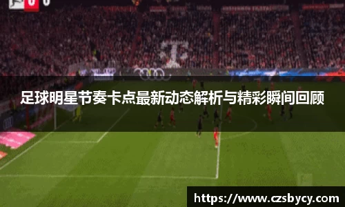 足球明星节奏卡点最新动态解析与精彩瞬间回顾