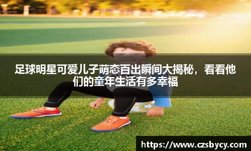 足球明星可爱儿子萌态百出瞬间大揭秘，看看他们的童年生活有多幸福