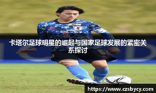 卡塔尔足球明星的崛起与国家足球发展的紧密关系探讨
