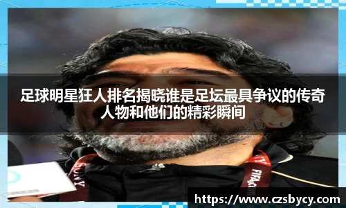 足球明星狂人排名揭晓谁是足坛最具争议的传奇人物和他们的精彩瞬间