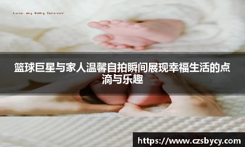 篮球巨星与家人温馨自拍瞬间展现幸福生活的点滴与乐趣